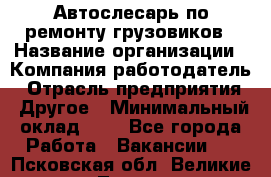 Автослесарь по ремонту грузовиков › Название организации ­ Компания-работодатель › Отрасль предприятия ­ Другое › Минимальный оклад ­ 1 - Все города Работа » Вакансии   . Псковская обл.,Великие Луки г.